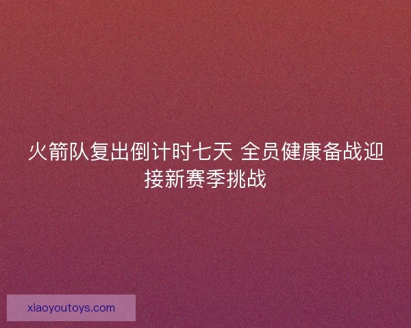 火箭队复出倒计时七天 全员健康备战迎接新赛季挑战