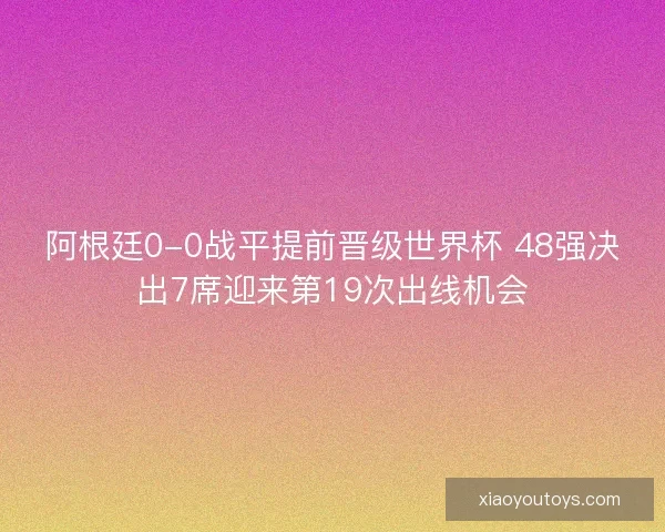 阿根廷0-0战平提前晋级世界杯 48强决出7席迎来第19次出线机会