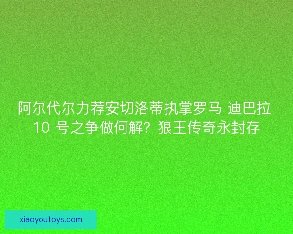 阿尔代尔力荐安切洛蒂执掌罗马 迪巴拉 10 号之争做何解？狼王传奇永封存