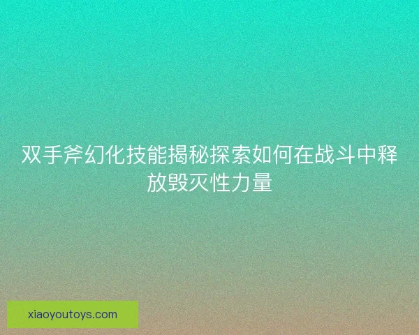 双手斧幻化技能揭秘探索如何在战斗中释放毁灭性力量