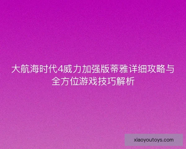大航海时代4威力加强版蒂雅详细攻略与全方位游戏技巧解析 大航海时代4威力加强版蒂雅详细攻略与全方位游戏技巧解析