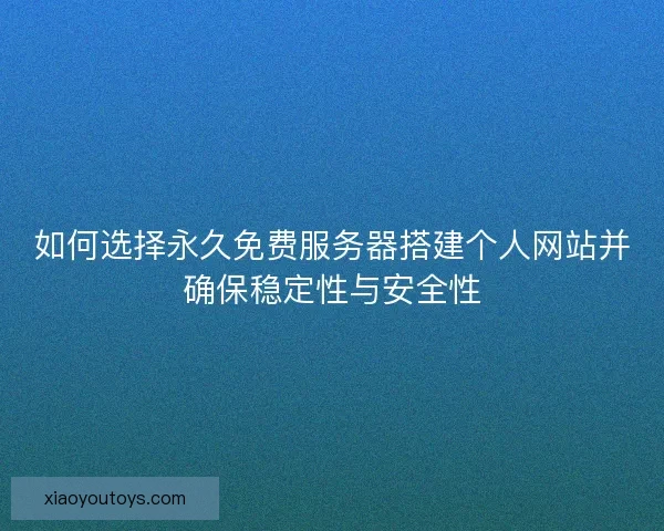 如何选择永久免费服务器搭建个人网站并确保稳定性与安全性