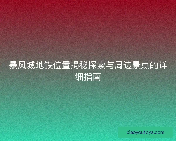 暴风城地铁位置揭秘探索与周边景点的详细指南 暴风城地铁位置揭秘探索与周边景点的详细指南