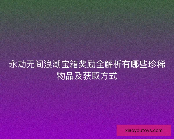 永劫无间浪潮宝箱奖励全解析有哪些珍稀物品及获取方式