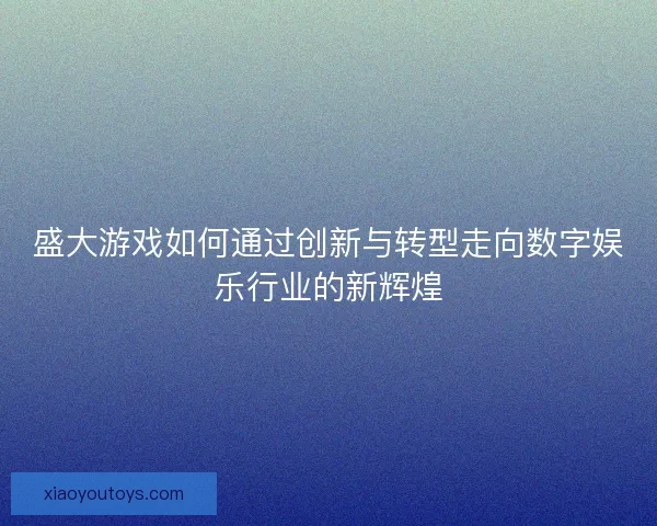 盛大游戏如何通过创新与转型走向数字娱乐行业的新辉煌 盛大游戏如何通过创新与转型走向数字娱乐行业的新辉煌