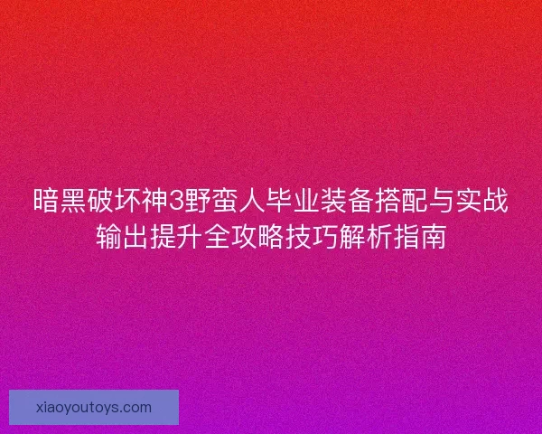 暗黑破坏神3野蛮人毕业装备搭配与实战输出提升全攻略技巧解析指南 暗黑破坏神3野蛮人毕业装备搭配与实战输出提升全攻略技巧解析指南