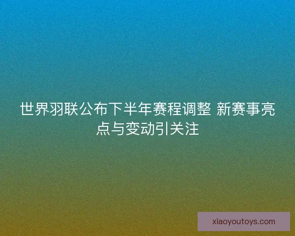 世界羽联公布下半年赛程调整 新赛事亮点与变动引关注 世界羽联公布下半年赛程调整 新赛事亮点与变动引关注