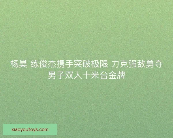 杨昊 练俊杰携手突破极限 力克强敌勇夺男子双人十米台金牌 杨昊 练俊杰携手突破极限 力克强敌勇夺男子双人十米台金牌