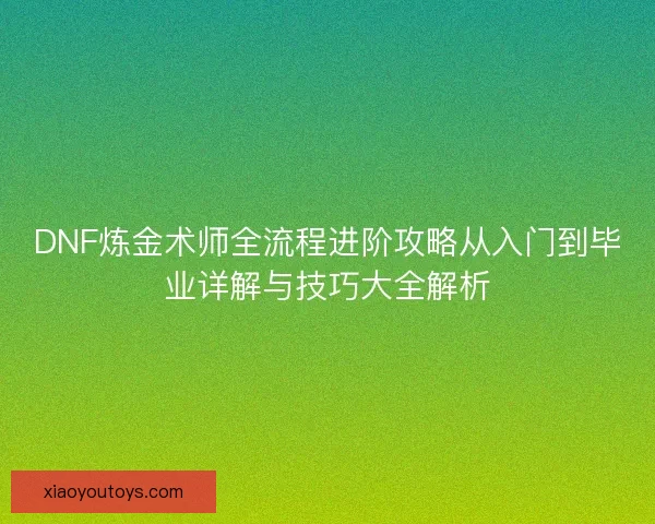 DNF炼金术师全流程进阶攻略从入门到毕业详解与技巧大全解析 DNF炼金术师全流程进阶攻略从入门到毕业详解与技巧大全解析