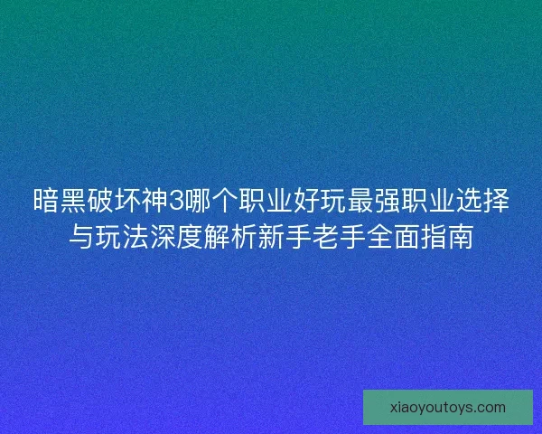 暗黑破坏神3哪个职业好玩最强职业选择与玩法深度解析新手老手全面指南