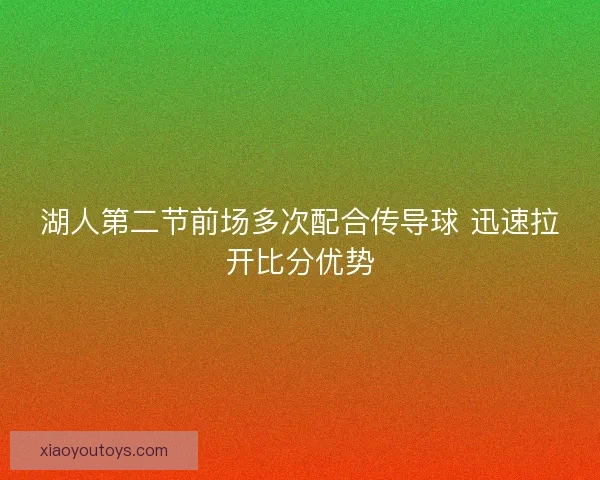 湖人第二节前场多次配合传导球 迅速拉开比分优势 湖人第二节前场多次配合传导球 迅速拉开比分优势