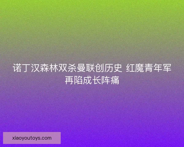 诺丁汉森林双杀曼联创历史 红魔青年军再陷成长阵痛