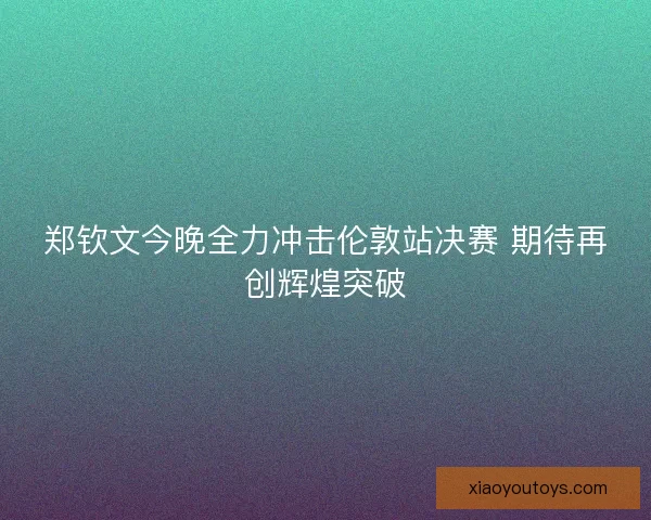 郑钦文今晚全力冲击伦敦站决赛 期待再创辉煌突破 郑钦文今晚全力冲击伦敦站决赛 期待再创辉煌突破