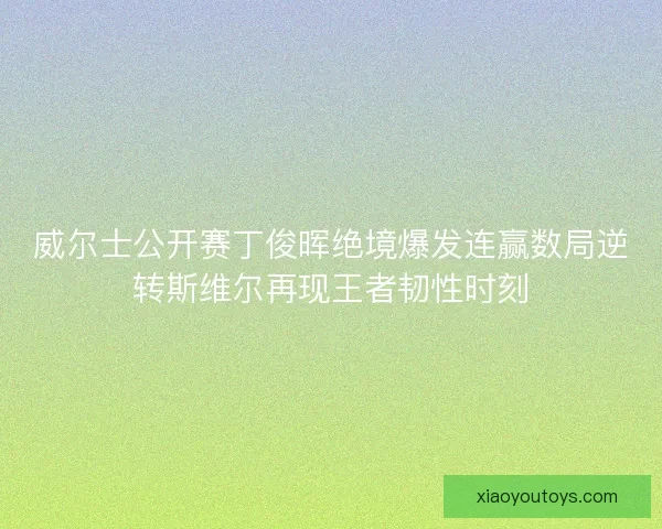 威尔士公开赛丁俊晖绝境爆发连赢数局逆转斯维尔再现王者韧性时刻 威尔士公开赛丁俊晖绝境爆发连赢数局逆转斯维尔再现王者韧性时刻