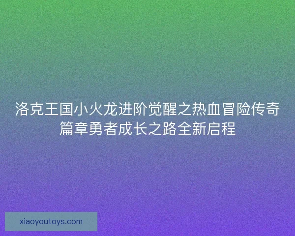洛克王国小火龙进阶觉醒之热血冒险传奇篇章勇者成长之路全新启程 洛克王国小火龙进阶觉醒之热血冒险传奇篇章勇者成长之路全新启程