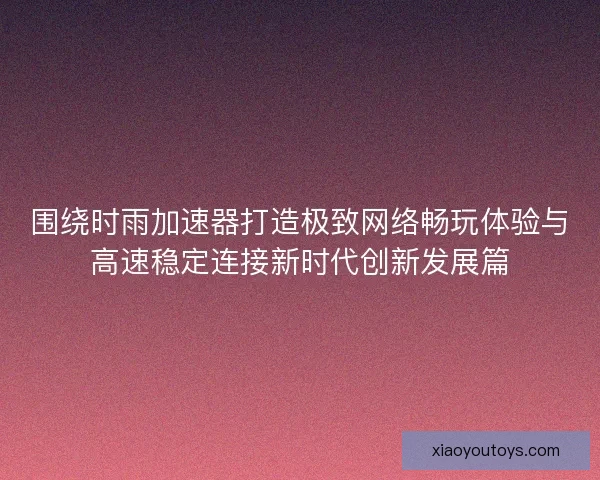 围绕时雨加速器打造极致网络畅玩体验与高速稳定连接新时代创新发展篇