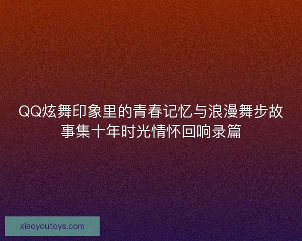 QQ炫舞印象里的青春记忆与浪漫舞步故事集十年时光情怀回响录篇