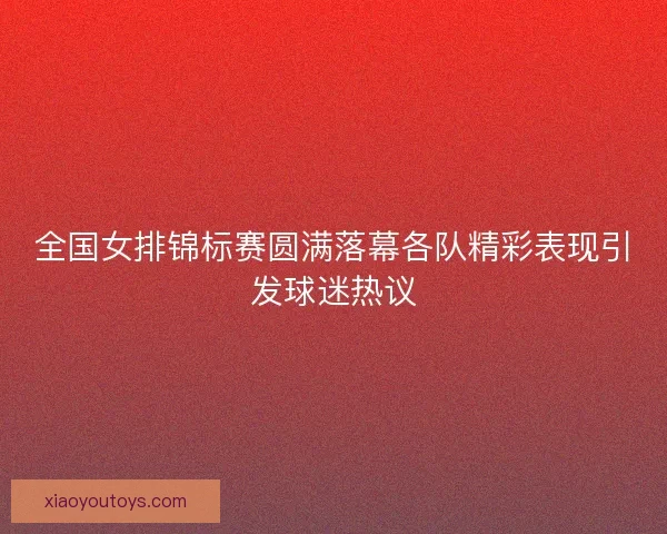 全国女排锦标赛圆满落幕各队精彩表现引发球迷热议 全国女排锦标赛圆满落幕各队精彩表现引发球迷热议