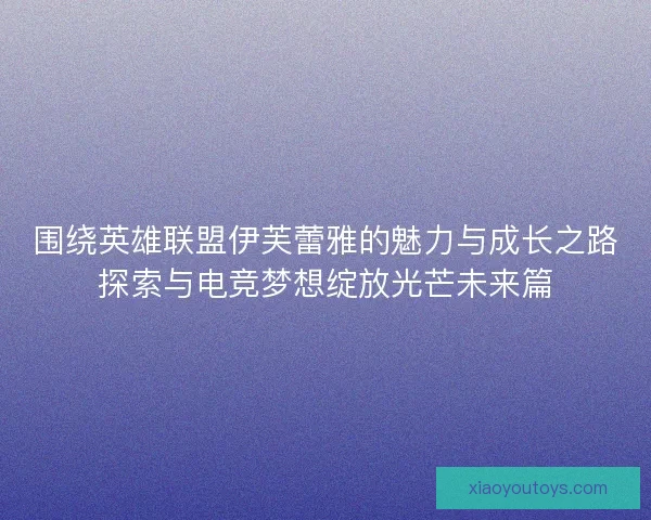 围绕英雄联盟伊芙蕾雅的魅力与成长之路探索与电竞梦想绽放光芒未来篇