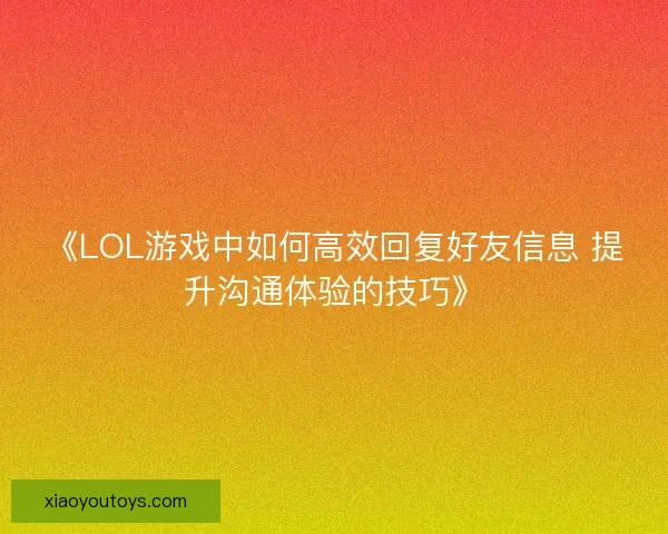 《LOL游戏中如何高效回复好友信息 提升沟通体验的技巧》