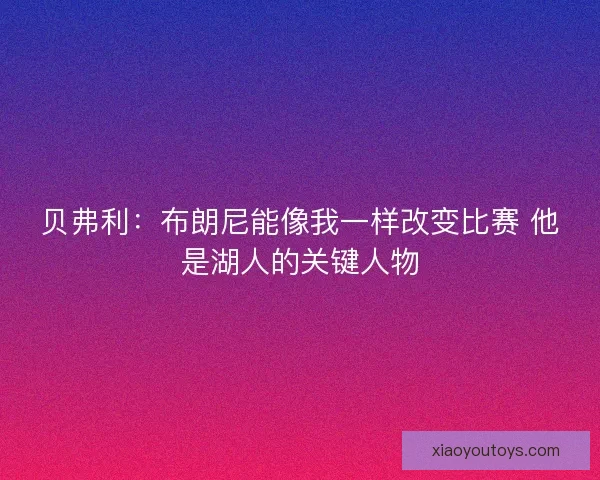 贝弗利:布朗尼能像我一样改变比赛 他是湖人的关键人物 贝弗利:布朗尼能像我一样改变比赛 他是湖人的关键人物
