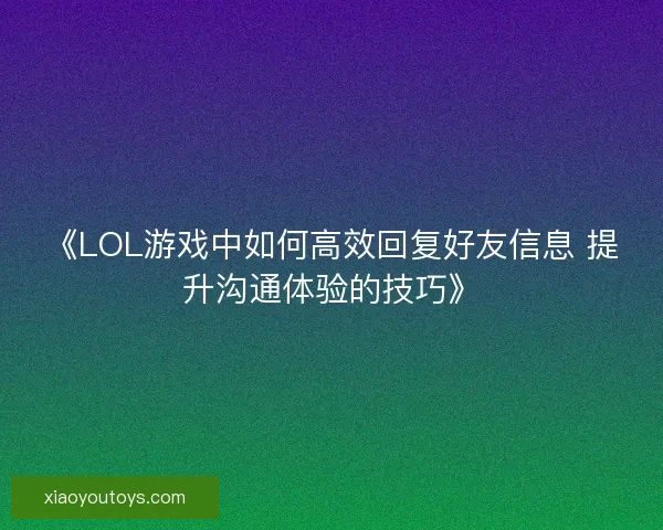 《LOL游戏中如何高效回复好友信息 提升沟通体验的技巧》 《LOL游戏中如何高效回复好友信息 提升沟通体验的技巧》