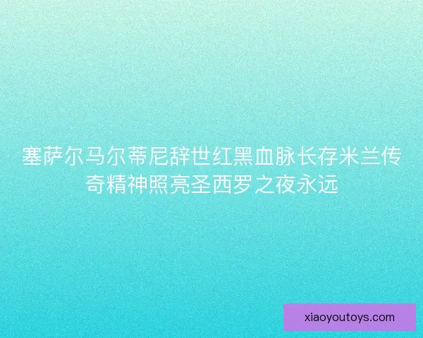 塞萨尔马尔蒂尼辞世红黑血脉长存米兰传奇精神照亮圣西罗之夜永远