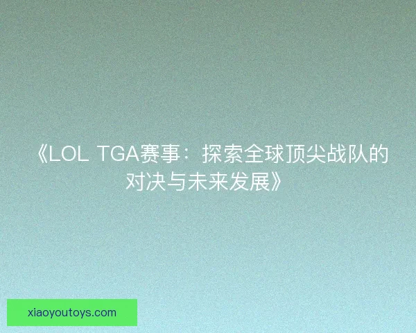 《LOL TGA赛事:探索全球顶尖战队的对决与未来发展》 《LOL TGA赛事:探索全球顶尖战队的对决与未来发展》
