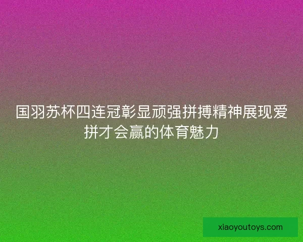 国羽苏杯四连冠彰显顽强拼搏精神展现爱拼才会赢的体育魅力 国羽苏杯四连冠彰显顽强拼搏精神展现爱拼才会赢的体育魅力